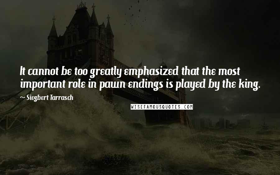 Siegbert Tarrasch Quotes: It cannot be too greatly emphasized that the most important role in pawn endings is played by the king.