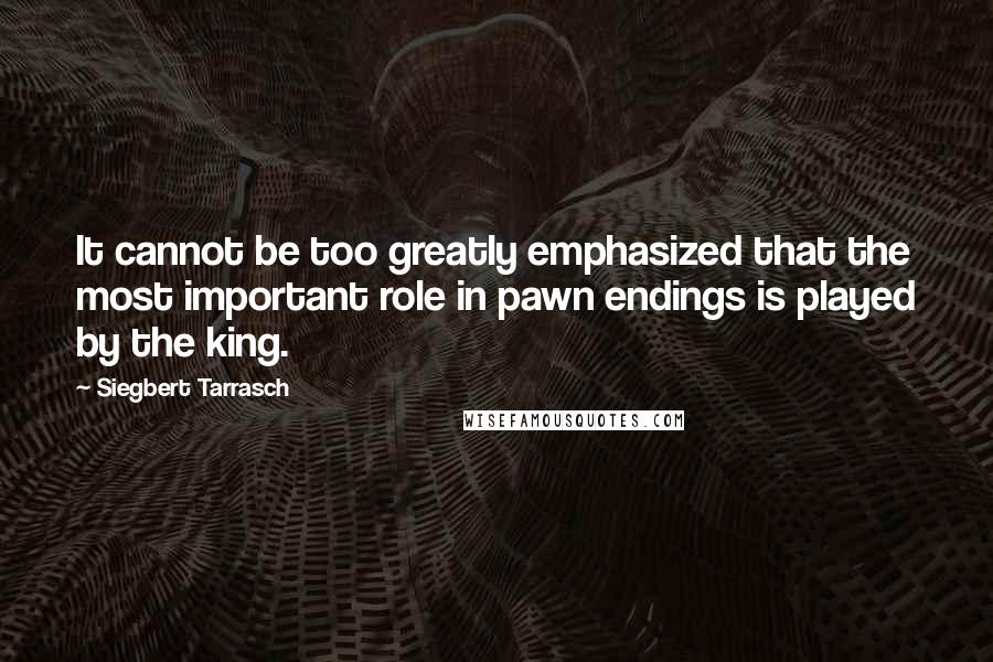 Siegbert Tarrasch Quotes: It cannot be too greatly emphasized that the most important role in pawn endings is played by the king.
