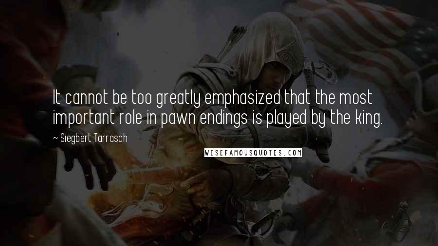 Siegbert Tarrasch Quotes: It cannot be too greatly emphasized that the most important role in pawn endings is played by the king.