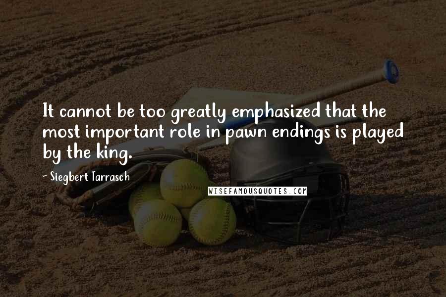 Siegbert Tarrasch Quotes: It cannot be too greatly emphasized that the most important role in pawn endings is played by the king.