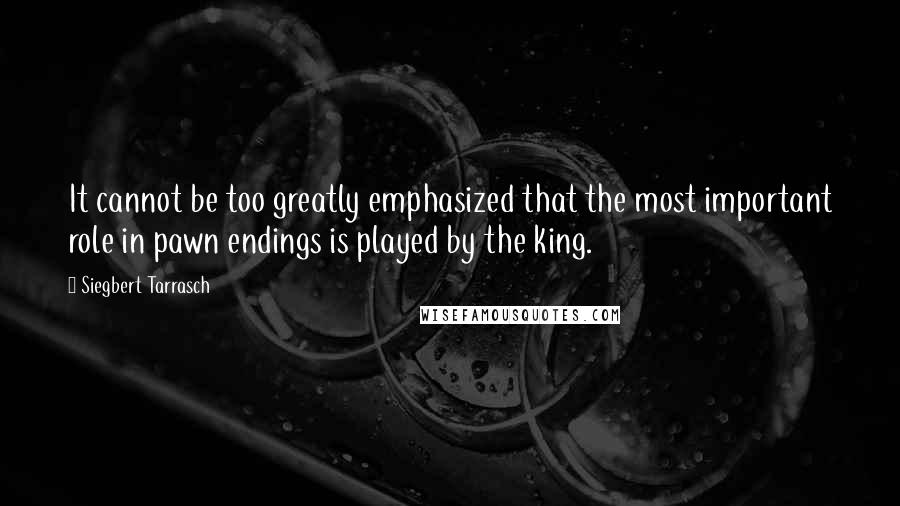 Siegbert Tarrasch Quotes: It cannot be too greatly emphasized that the most important role in pawn endings is played by the king.