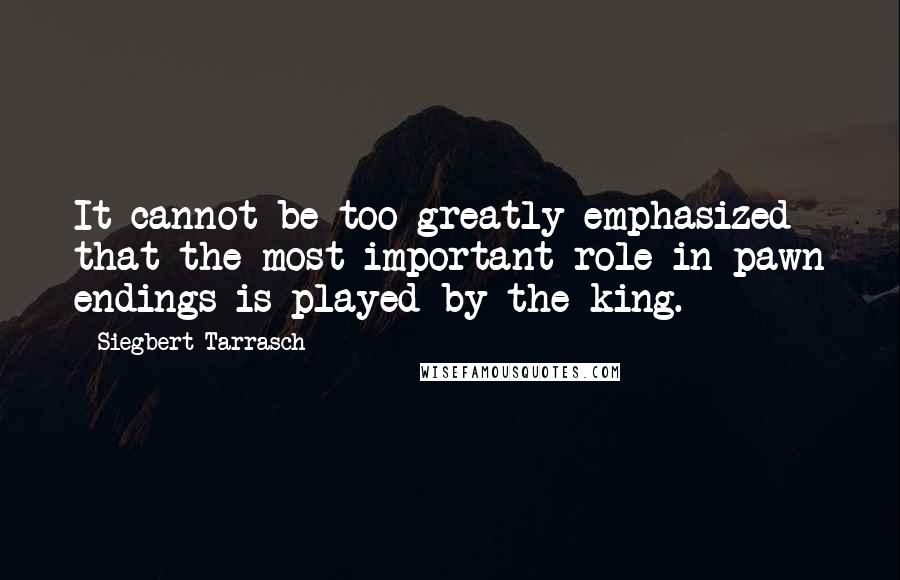 Siegbert Tarrasch Quotes: It cannot be too greatly emphasized that the most important role in pawn endings is played by the king.