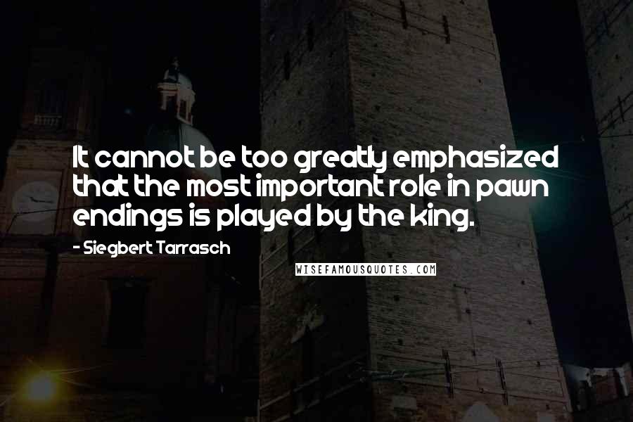 Siegbert Tarrasch Quotes: It cannot be too greatly emphasized that the most important role in pawn endings is played by the king.