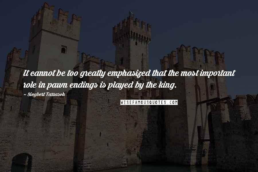 Siegbert Tarrasch Quotes: It cannot be too greatly emphasized that the most important role in pawn endings is played by the king.