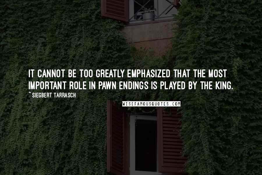 Siegbert Tarrasch Quotes: It cannot be too greatly emphasized that the most important role in pawn endings is played by the king.