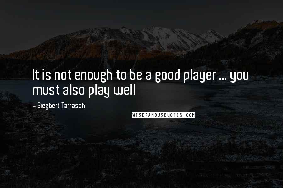 Siegbert Tarrasch Quotes: It is not enough to be a good player ... you must also play well