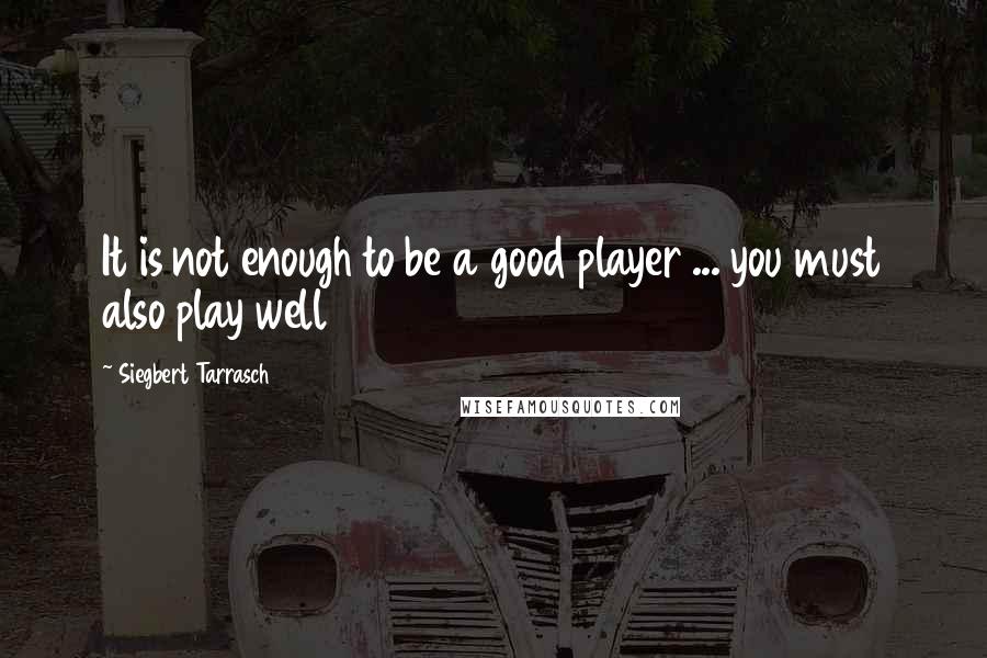 Siegbert Tarrasch Quotes: It is not enough to be a good player ... you must also play well