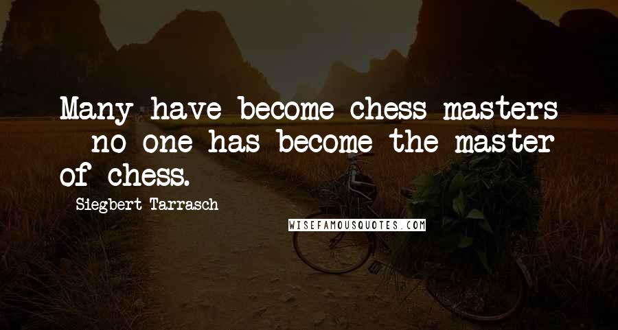 Siegbert Tarrasch Quotes: Many have become chess masters - no one has become the master of chess.