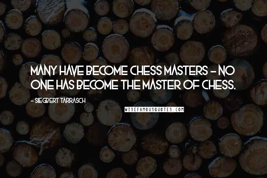 Siegbert Tarrasch Quotes: Many have become chess masters - no one has become the master of chess.