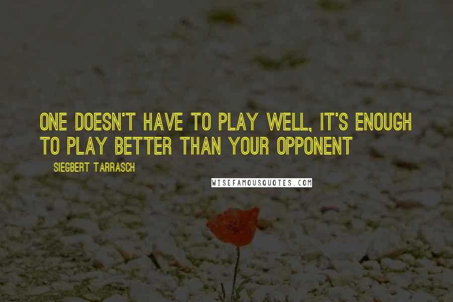 Siegbert Tarrasch Quotes: One doesn't have to play well, it's enough to play better than your opponent