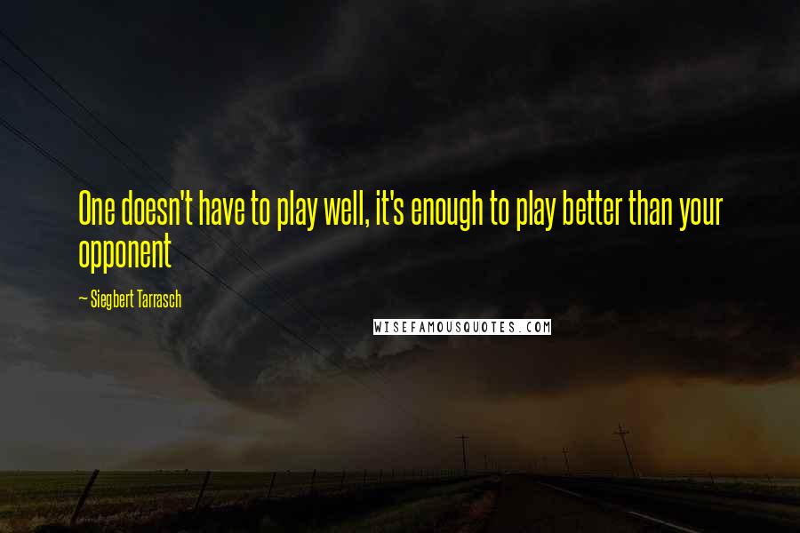 Siegbert Tarrasch Quotes: One doesn't have to play well, it's enough to play better than your opponent