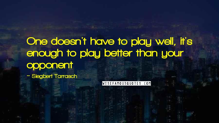 Siegbert Tarrasch Quotes: One doesn't have to play well, it's enough to play better than your opponent