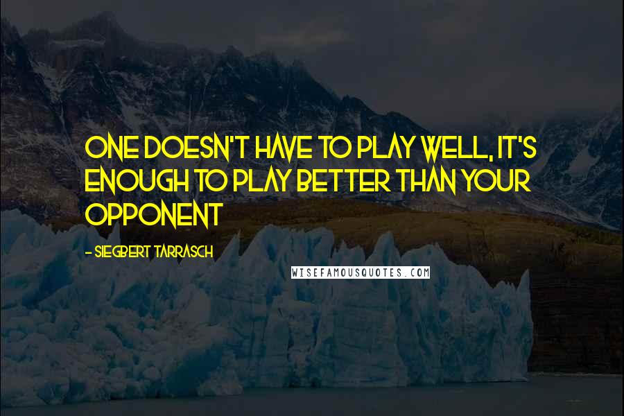 Siegbert Tarrasch Quotes: One doesn't have to play well, it's enough to play better than your opponent