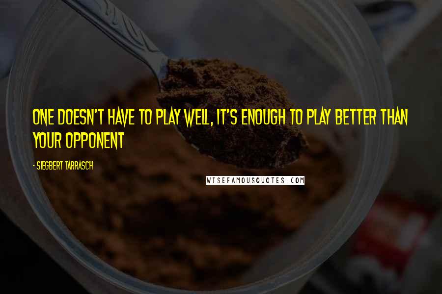 Siegbert Tarrasch Quotes: One doesn't have to play well, it's enough to play better than your opponent