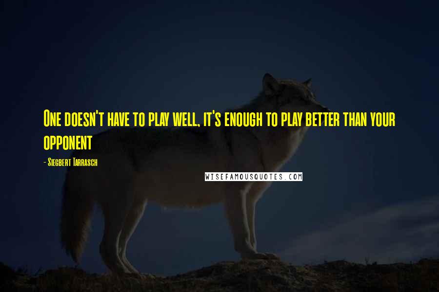 Siegbert Tarrasch Quotes: One doesn't have to play well, it's enough to play better than your opponent