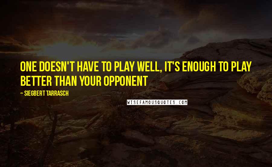 Siegbert Tarrasch Quotes: One doesn't have to play well, it's enough to play better than your opponent