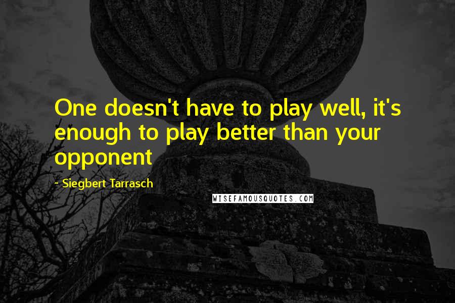 Siegbert Tarrasch Quotes: One doesn't have to play well, it's enough to play better than your opponent