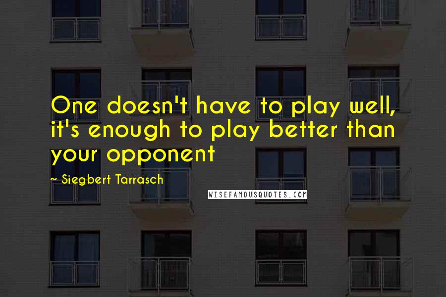 Siegbert Tarrasch Quotes: One doesn't have to play well, it's enough to play better than your opponent