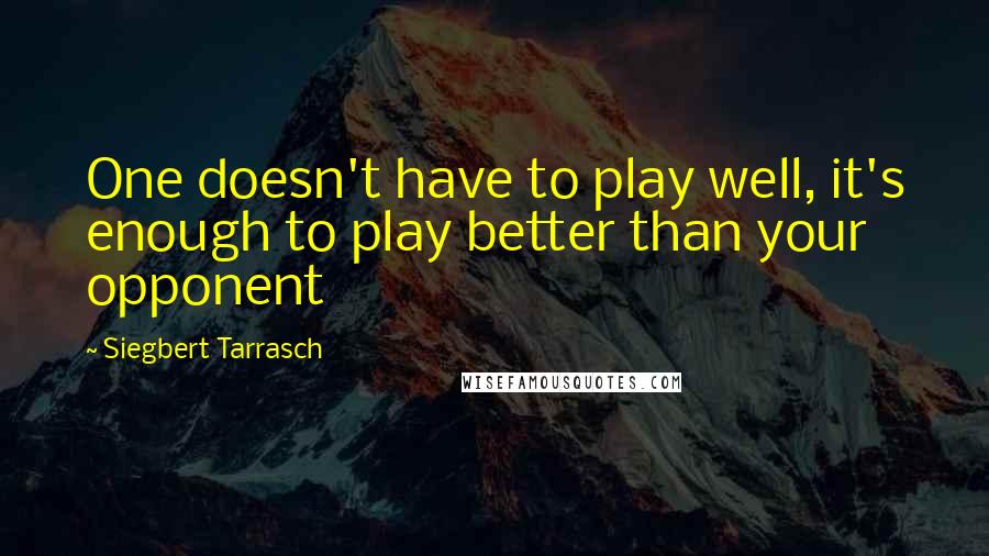 Siegbert Tarrasch Quotes: One doesn't have to play well, it's enough to play better than your opponent