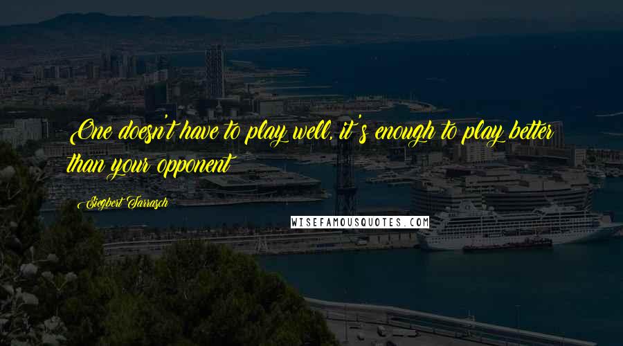 Siegbert Tarrasch Quotes: One doesn't have to play well, it's enough to play better than your opponent