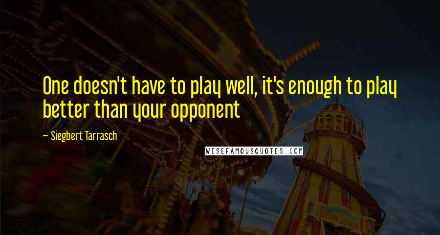 Siegbert Tarrasch Quotes: One doesn't have to play well, it's enough to play better than your opponent