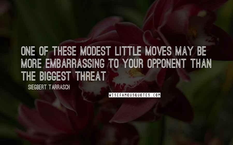 Siegbert Tarrasch Quotes: One of these modest little moves may be more embarrassing to your opponent than the biggest threat