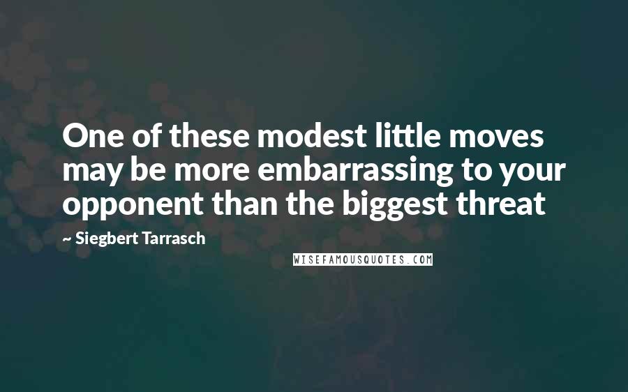 Siegbert Tarrasch Quotes: One of these modest little moves may be more embarrassing to your opponent than the biggest threat