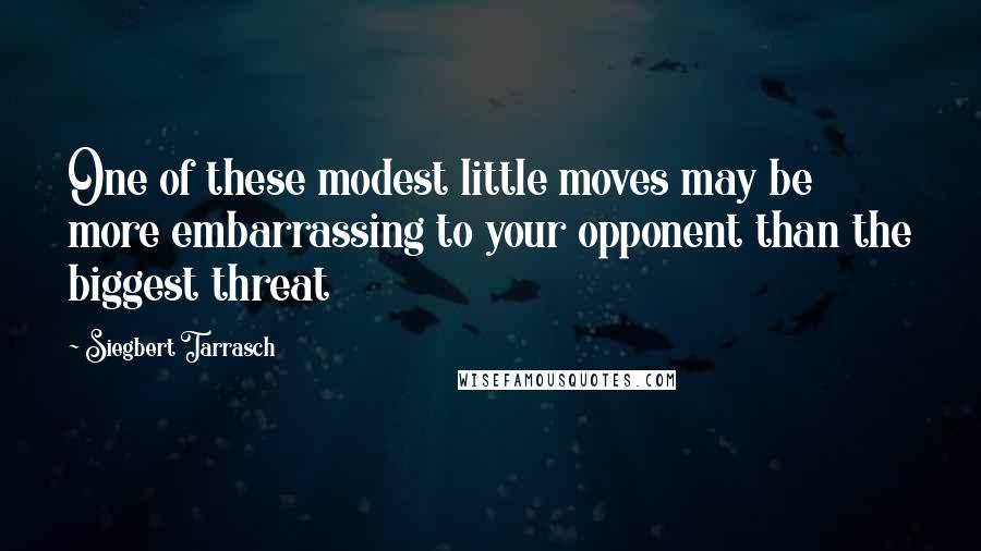 Siegbert Tarrasch Quotes: One of these modest little moves may be more embarrassing to your opponent than the biggest threat