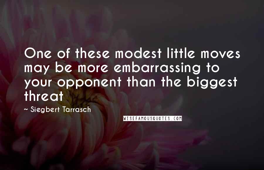 Siegbert Tarrasch Quotes: One of these modest little moves may be more embarrassing to your opponent than the biggest threat