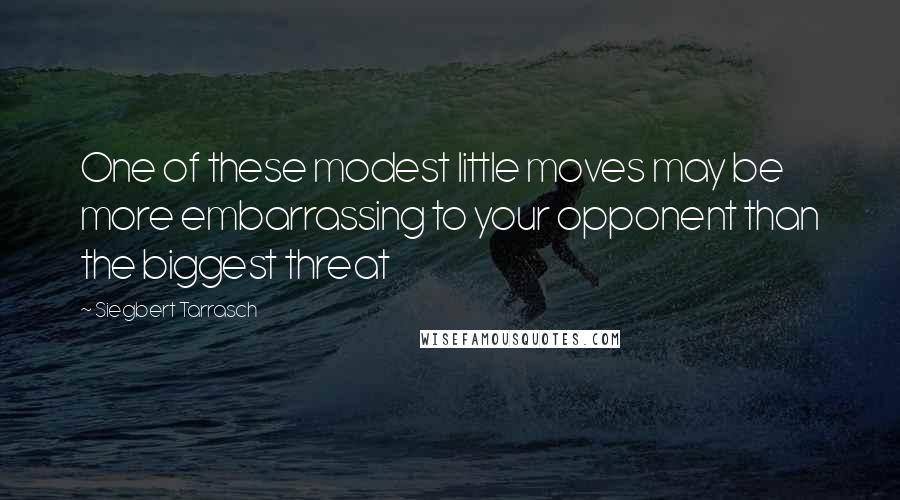 Siegbert Tarrasch Quotes: One of these modest little moves may be more embarrassing to your opponent than the biggest threat