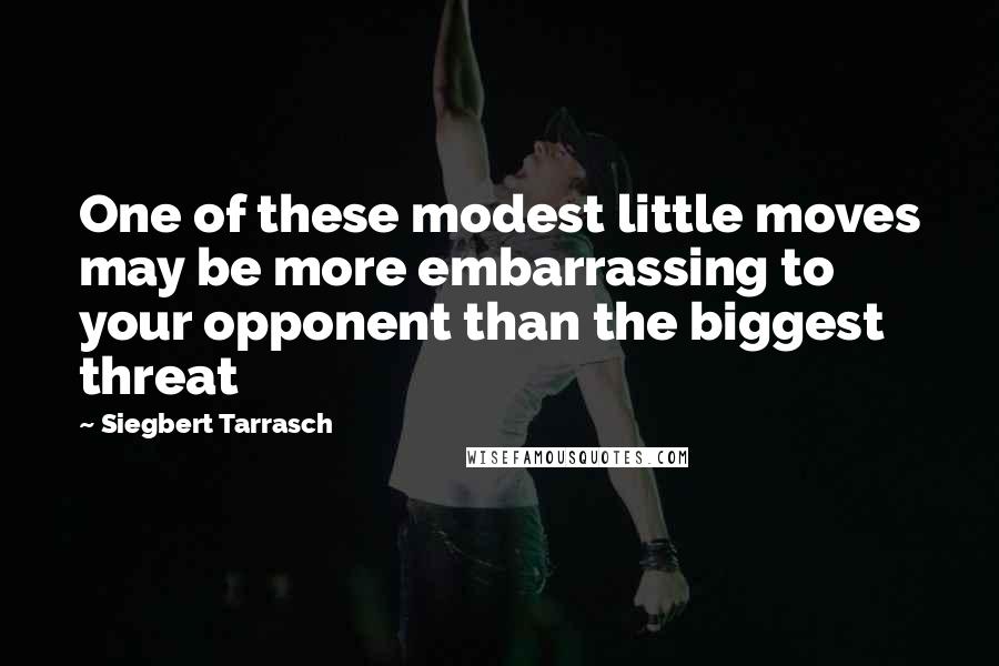 Siegbert Tarrasch Quotes: One of these modest little moves may be more embarrassing to your opponent than the biggest threat