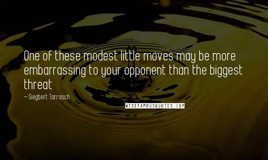 Siegbert Tarrasch Quotes: One of these modest little moves may be more embarrassing to your opponent than the biggest threat