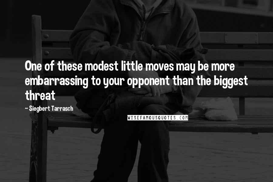 Siegbert Tarrasch Quotes: One of these modest little moves may be more embarrassing to your opponent than the biggest threat