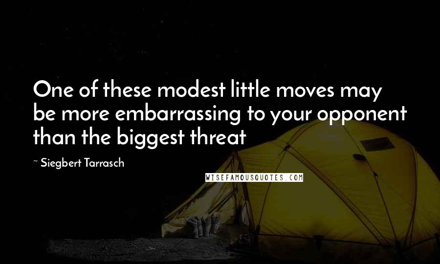 Siegbert Tarrasch Quotes: One of these modest little moves may be more embarrassing to your opponent than the biggest threat