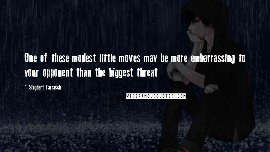 Siegbert Tarrasch Quotes: One of these modest little moves may be more embarrassing to your opponent than the biggest threat