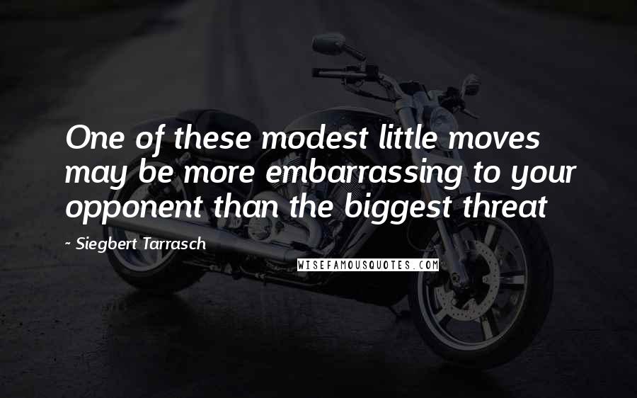 Siegbert Tarrasch Quotes: One of these modest little moves may be more embarrassing to your opponent than the biggest threat