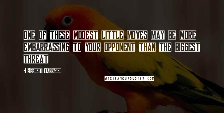 Siegbert Tarrasch Quotes: One of these modest little moves may be more embarrassing to your opponent than the biggest threat