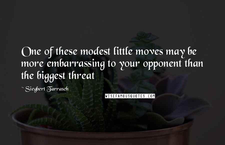Siegbert Tarrasch Quotes: One of these modest little moves may be more embarrassing to your opponent than the biggest threat