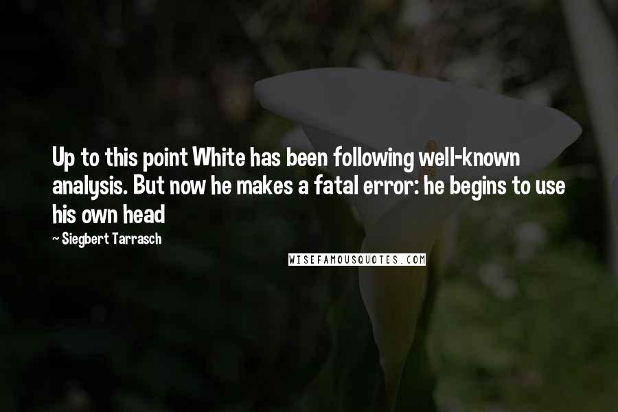 Siegbert Tarrasch Quotes: Up to this point White has been following well-known analysis. But now he makes a fatal error: he begins to use his own head