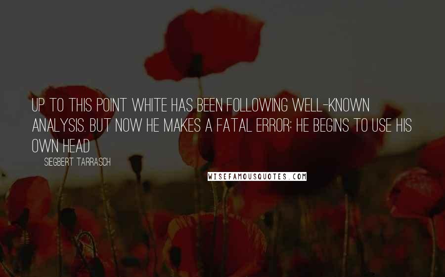 Siegbert Tarrasch Quotes: Up to this point White has been following well-known analysis. But now he makes a fatal error: he begins to use his own head