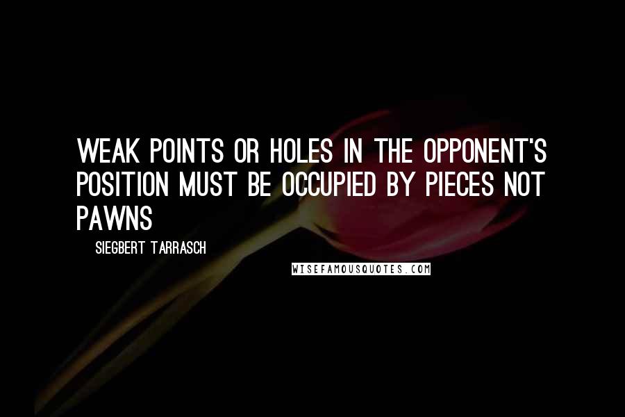 Siegbert Tarrasch Quotes: Weak points or holes in the opponent's position must be occupied by pieces not Pawns