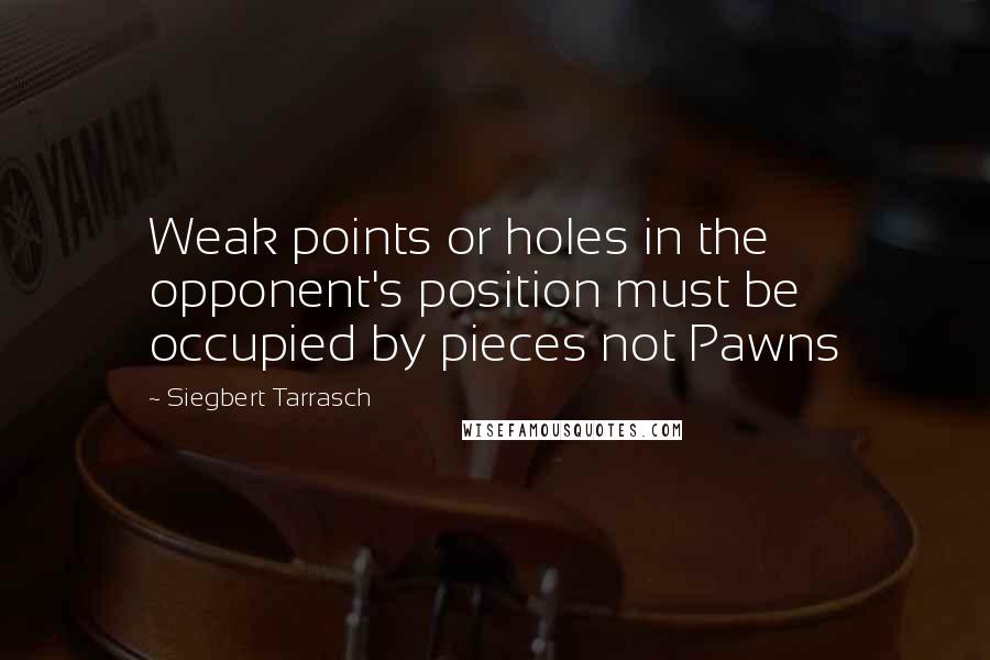 Siegbert Tarrasch Quotes: Weak points or holes in the opponent's position must be occupied by pieces not Pawns