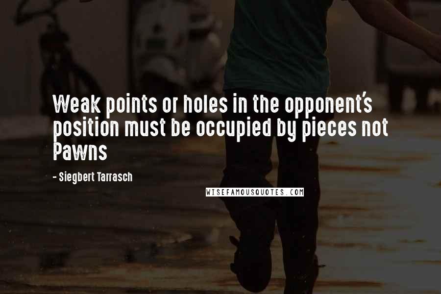 Siegbert Tarrasch Quotes: Weak points or holes in the opponent's position must be occupied by pieces not Pawns