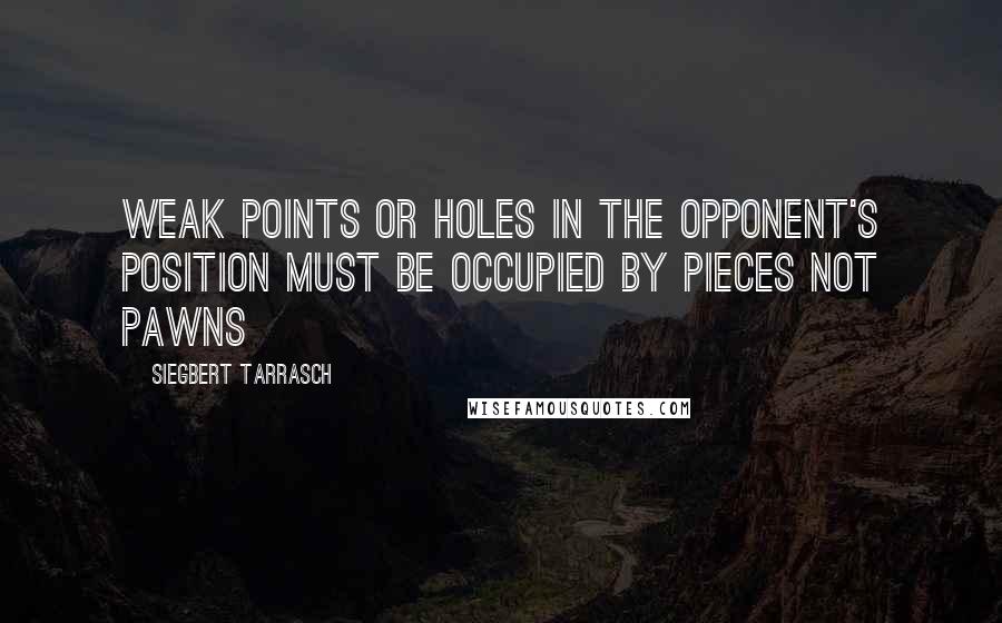 Siegbert Tarrasch Quotes: Weak points or holes in the opponent's position must be occupied by pieces not Pawns