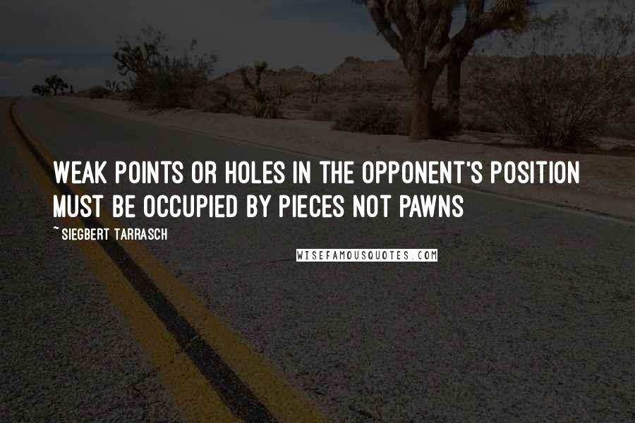 Siegbert Tarrasch Quotes: Weak points or holes in the opponent's position must be occupied by pieces not Pawns