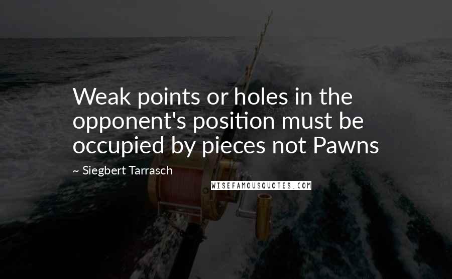 Siegbert Tarrasch Quotes: Weak points or holes in the opponent's position must be occupied by pieces not Pawns