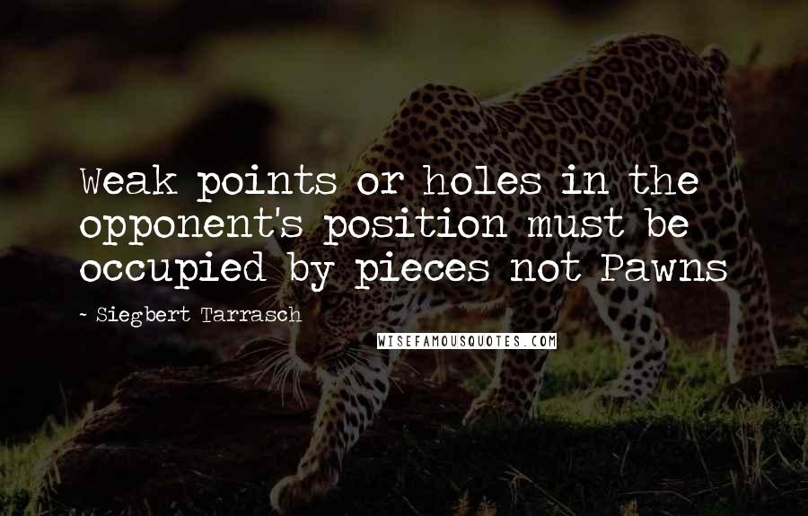 Siegbert Tarrasch Quotes: Weak points or holes in the opponent's position must be occupied by pieces not Pawns