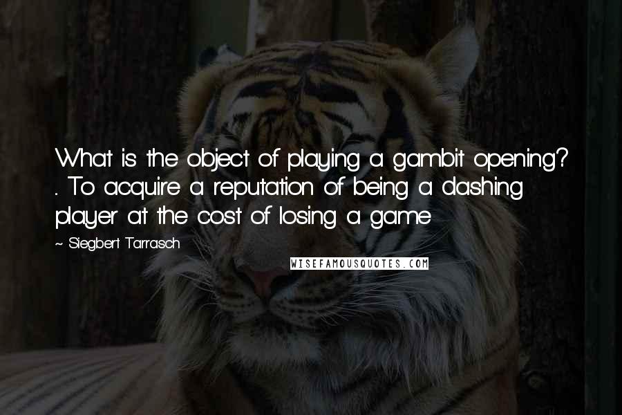 Siegbert Tarrasch Quotes: What is the object of playing a gambit opening? ... To acquire a reputation of being a dashing player at the cost of losing a game