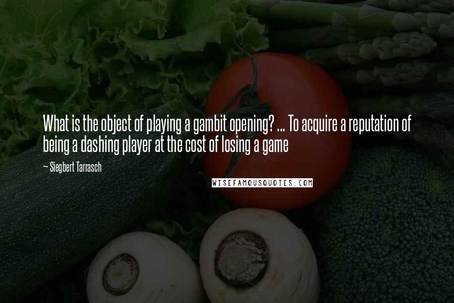 Siegbert Tarrasch Quotes: What is the object of playing a gambit opening? ... To acquire a reputation of being a dashing player at the cost of losing a game