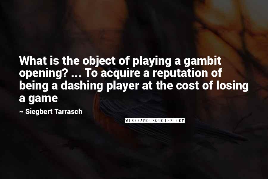 Siegbert Tarrasch Quotes: What is the object of playing a gambit opening? ... To acquire a reputation of being a dashing player at the cost of losing a game
